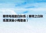 聊齋電視劇白秋練（聊齋之白秋練里演童小梅是誰）