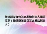 微信群發(fā)紅包怎么發(fā)給指定人無(wú)需收款（微信群發(fā)紅包怎么發(fā)給指定人）