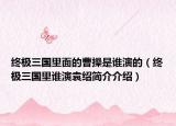 終極三國里面的曹操是誰演的（終極三國里誰演袁紹簡介介紹）