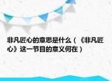 非凡匠心的意思是什么（《非凡匠心》這一節(jié)目的意義何在）