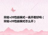 榮耀v20性能模式一直開著好嗎（榮耀v20性能模式怎么開）