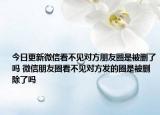 今日更新微信看不見對方朋友圈是被刪了嗎 微信朋友圈看不見對方發(fā)的圈是被刪除了嗎