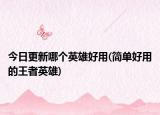 今日更新哪個(gè)英雄好用(簡(jiǎn)單好用的王者英雄)