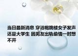 當日最新消息 穿浴袍跳樓女子發(fā)聲還是大學生 因男友出軌偷情一時想不開