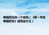 幸福時光另一個結(jié)局（《那一年的幸福時光》結(jié)局是什么）