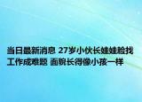當(dāng)日最新消息 27歲小伙長(zhǎng)娃娃臉找工作成難題 面貌長(zhǎng)得像小孩一樣