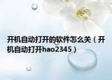 開機(jī)自動(dòng)打開的軟件怎么關(guān)（開機(jī)自動(dòng)打開hao2345）