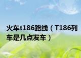 火車t186路線（T186列車是幾點(diǎn)發(fā)車）