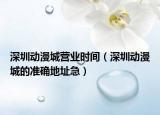 深圳動(dòng)漫城營業(yè)時(shí)間（深圳動(dòng)漫城的準(zhǔn)確地址急）
