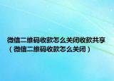 微信二維碼收款怎么關(guān)閉收款共享（微信二維碼收款怎么關(guān)閉）