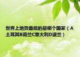 世界上地勢最低的是哪個國家（A土耳其B荷蘭C意大利D波蘭）