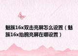 魅族16x雙擊亮屏怎么設(shè)置（魅族16x抬腕亮屏在哪設(shè)置）