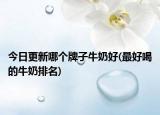 今日更新哪個牌子牛奶好(最好喝的牛奶排名)