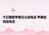 今日更新蘋果怎么掛電話 蘋果如何掛電話