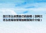 劍三怎么設(shè)置自己的面相（劍網(wǎng)三怎么在易容里增加臉型簡介介紹）