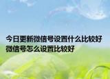 今日更新微信號設(shè)置什么比較好 微信號怎么設(shè)置比較好
