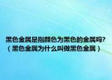 黑色金屬是指顏色為黑色的金屬嗎?（黑色金屬為什么叫做黑色金屬）