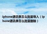 iphone通訊錄怎么批量導(dǎo)入（iphone通訊錄怎么批量刪除）