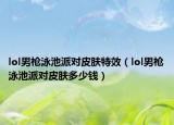 lol男槍泳池派對(duì)皮膚特效（lol男槍泳池派對(duì)皮膚多少錢(qián)）