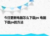 今日更新電腦怎么下載ps 電腦下載ps的方法