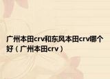 廣州本田crv和東風(fēng)本田crv哪個(gè)好（廣州本田crv）