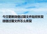 今日更新微信過(guò)期文件如何恢復(fù) 微信過(guò)期文件怎么恢復(fù)