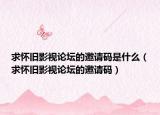 求懷舊影視論壇的邀請(qǐng)碼是什么（求懷舊影視論壇的邀請(qǐng)碼）