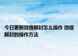 今日更新微信解封怎么操作 微信解封的操作方法
