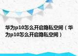 華為p10怎么開啟隱私空間（華為p10怎么開啟隱私空間）