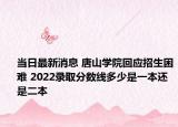 當(dāng)日最新消息 唐山學(xué)院回應(yīng)招生困難 2022錄取分?jǐn)?shù)線多少是一本還是二本
