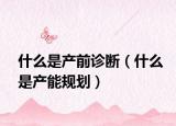 什么是產前診斷（什么是產能規(guī)劃）