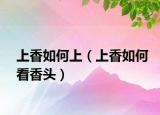 上香如何上（上香如何看香頭）