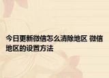 今日更新微信怎么清除地區(qū) 微信地區(qū)的設置方法