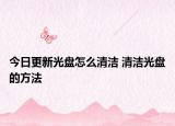 今日更新光盤怎么清潔 清潔光盤的方法