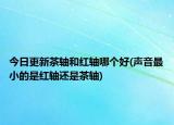 今日更新茶軸和紅軸哪個(gè)好(聲音最小的是紅軸還是茶軸)