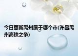今日更新禹州屬于哪個(gè)市(許昌禹州高鐵之爭(zhēng))