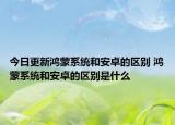 今日更新鴻蒙系統(tǒng)和安卓的區(qū)別 鴻蒙系統(tǒng)和安卓的區(qū)別是什么