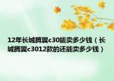 12年長城騰翼c30能賣多少錢（長城騰翼c3012款的還能賣多少錢）