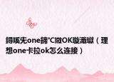 鐞嗘兂one鍗℃媺OK璇濈瓛（理想one卡拉ok怎么連接）