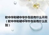 軟中華和硬中華外包裝有什么不同（軟中華和硬中華外包裝有什么區(qū)別）
