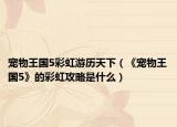 寵物王國(guó)5彩虹游歷天下（《寵物王國(guó)5》的彩虹攻略是什么）