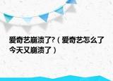 愛奇藝崩潰了?（愛奇藝怎么了今天又崩潰了）