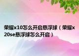 榮耀x10怎么開啟懸浮球（榮耀x20se懸浮球怎么開啟）