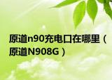 原道n90充電口在哪里（原道N908G）