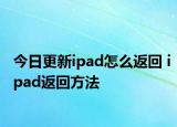 今日更新ipad怎么返回 ipad返回方法
