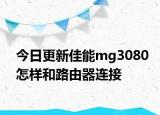 今日更新佳能mg3080怎樣和路由器連接