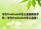 華為freebuds4i怎么連接其他手機（華為freebuds4i怎么連接）