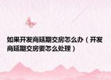 如果開發(fā)商延期交房怎么辦（開發(fā)商延期交房要怎么處理）