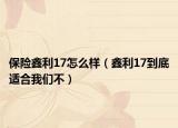 保險(xiǎn)鑫利17怎么樣（鑫利17到底適合我們不）