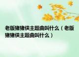 老版豬豬俠主題曲叫什么（老版豬豬俠主題曲叫什么）